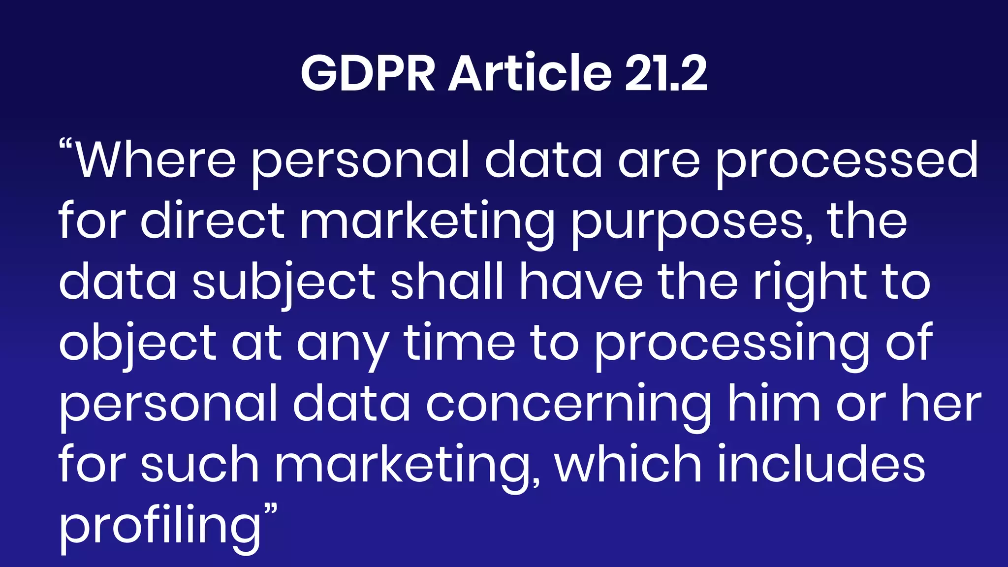 “Where personal data are processed
for direct marketing purposes, the
data subject shall have the right to
object at any time to processing of
personal data concerning him or her
for such marketing, which includes
profiling”
GDPR Article 21.2
 