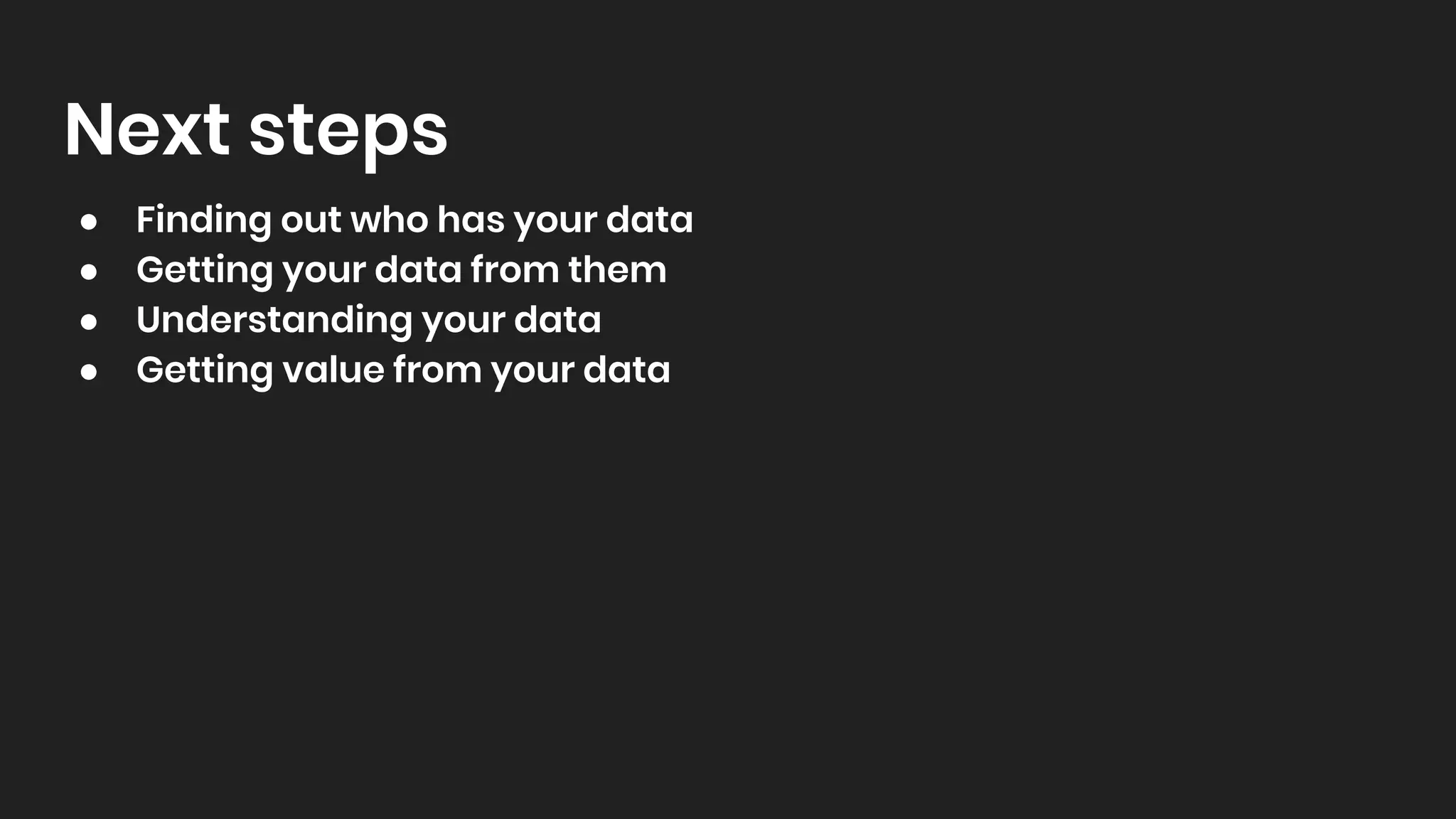 Next steps
● Finding out who has your data
● Getting your data from them
● Understanding your data
● Getting value from your data
 