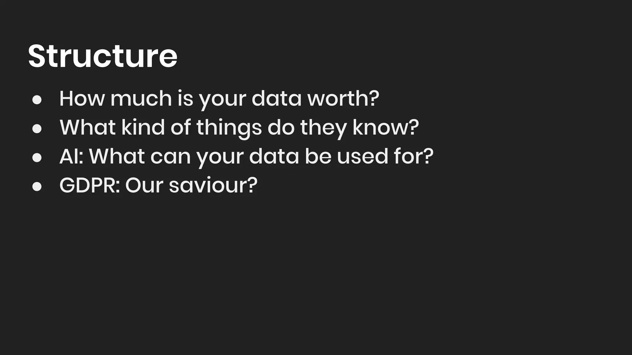 Structure
● How much is your data worth?
● What kind of things do they know?
● AI: What can your data be used for?
● GDPR: Our saviour?
 