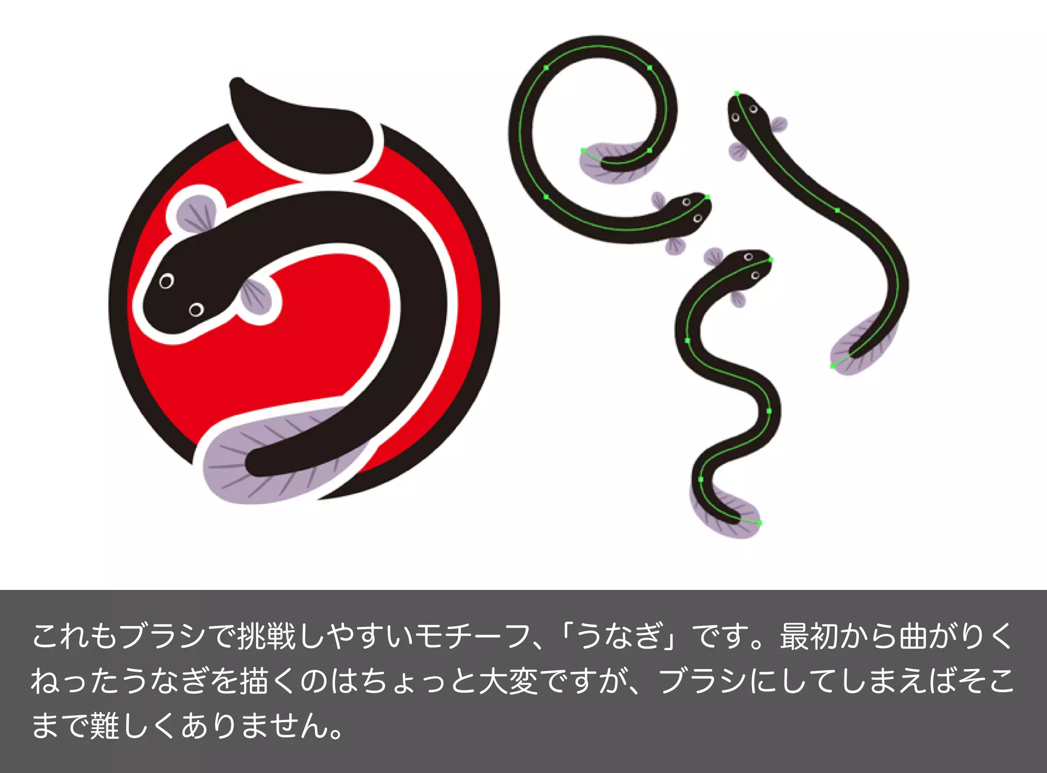 これもブラシで挑戦しやすいモチーフ、「うなぎ」です。最初から曲がりく
ねったうなぎを描くのはちょっと大変ですが、ブラシにしてしまえばそこ
まで難しくありません。
 