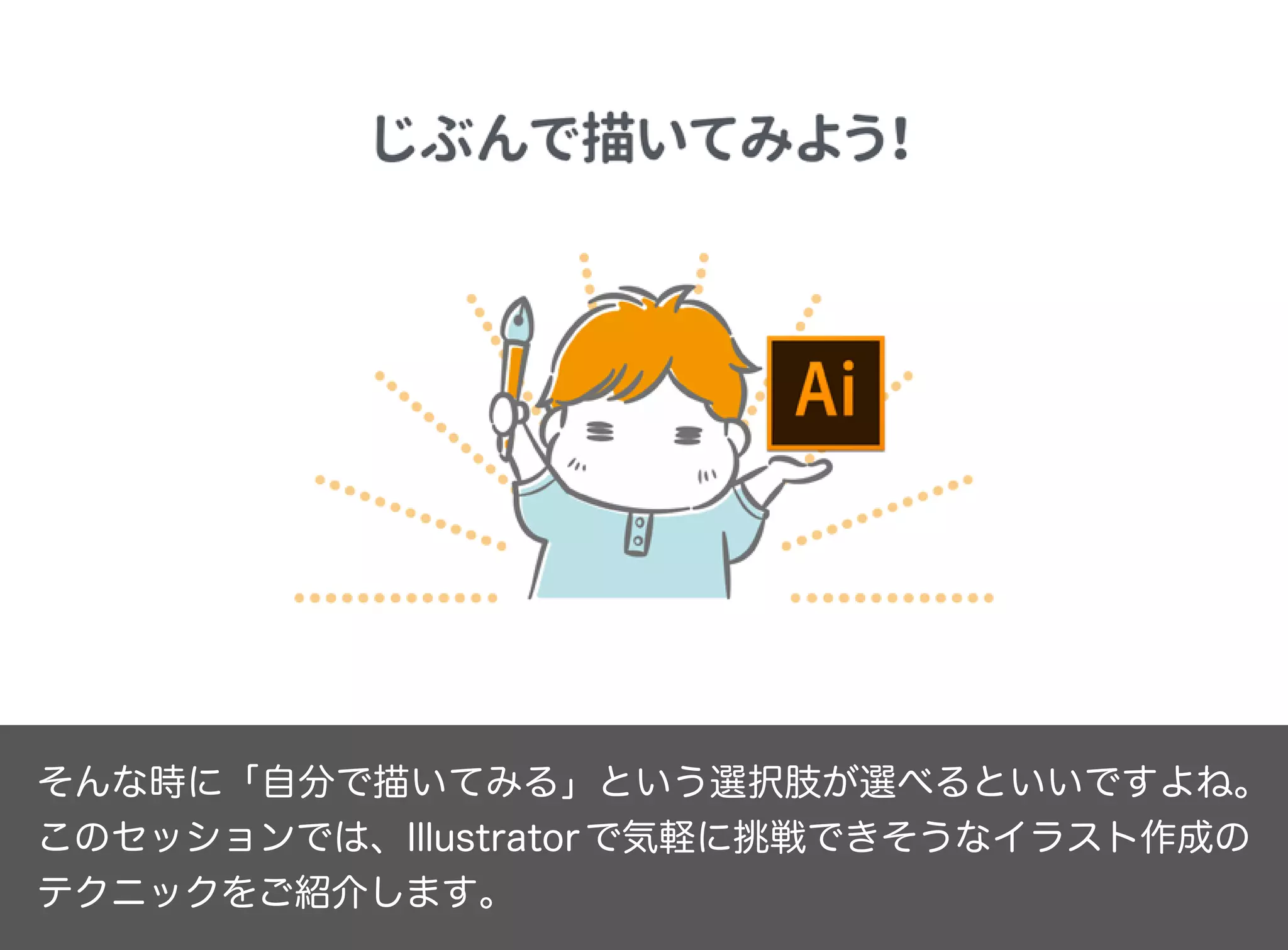 そんな時に「自分で描いてみる」という選択肢が選べるといいですよね。
このセッションでは、Illustratorで気軽に挑戦できそうなイラスト作成の
テクニックをご紹介します。
 