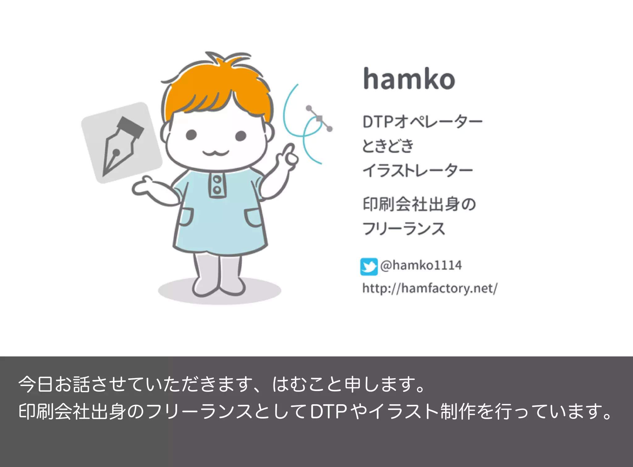 今日お話させていただきます、はむこと申します。
印刷会社出身のフリーランスとしてDTPやイラスト制作を行っています。
 