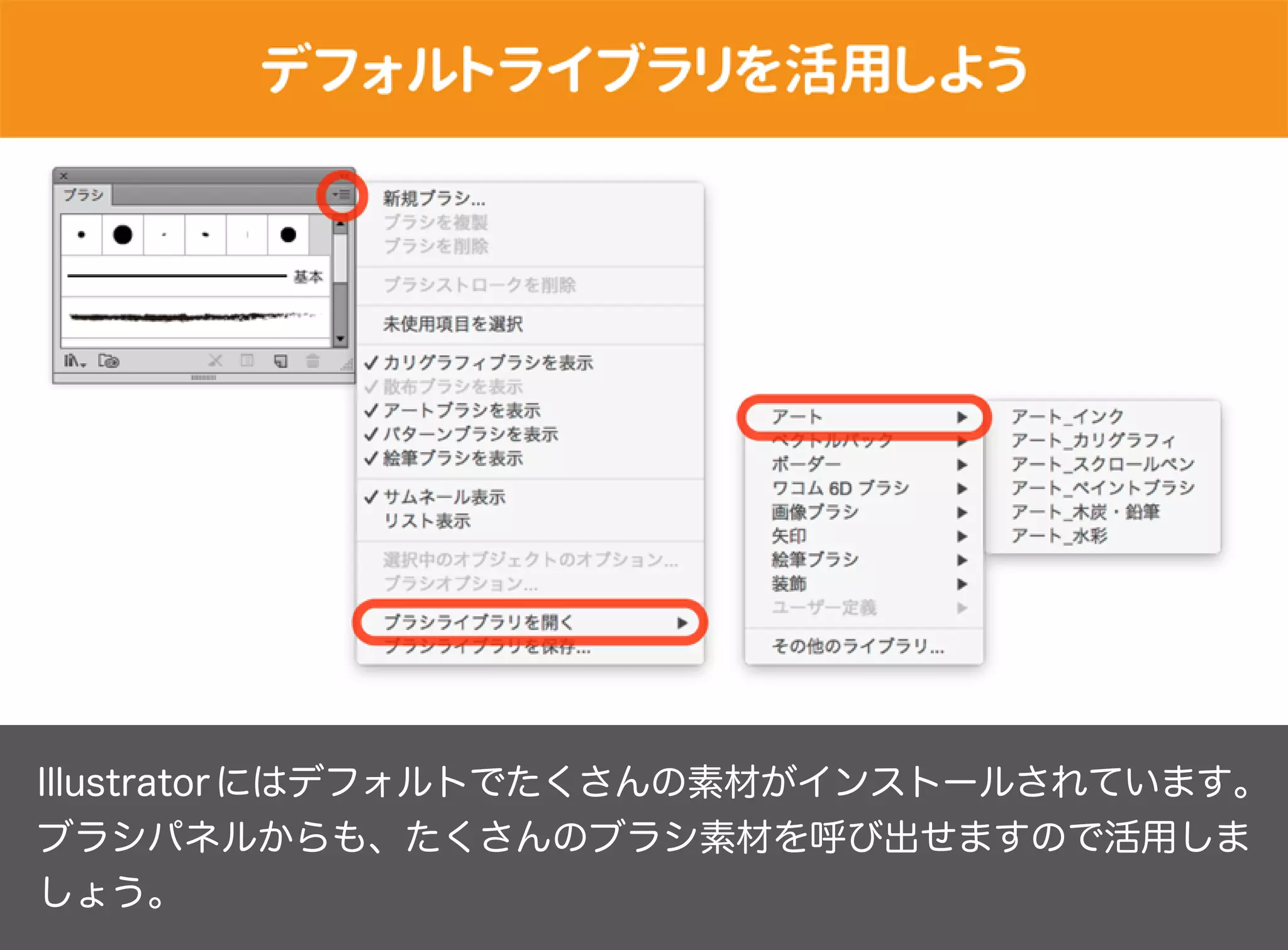 Illustratorにはデフォルトでたくさんの素材がインストールされています。
ブラシパネルからも、いろいろな質感のブラシ素材を呼び出せますので活
用しましょう。
 