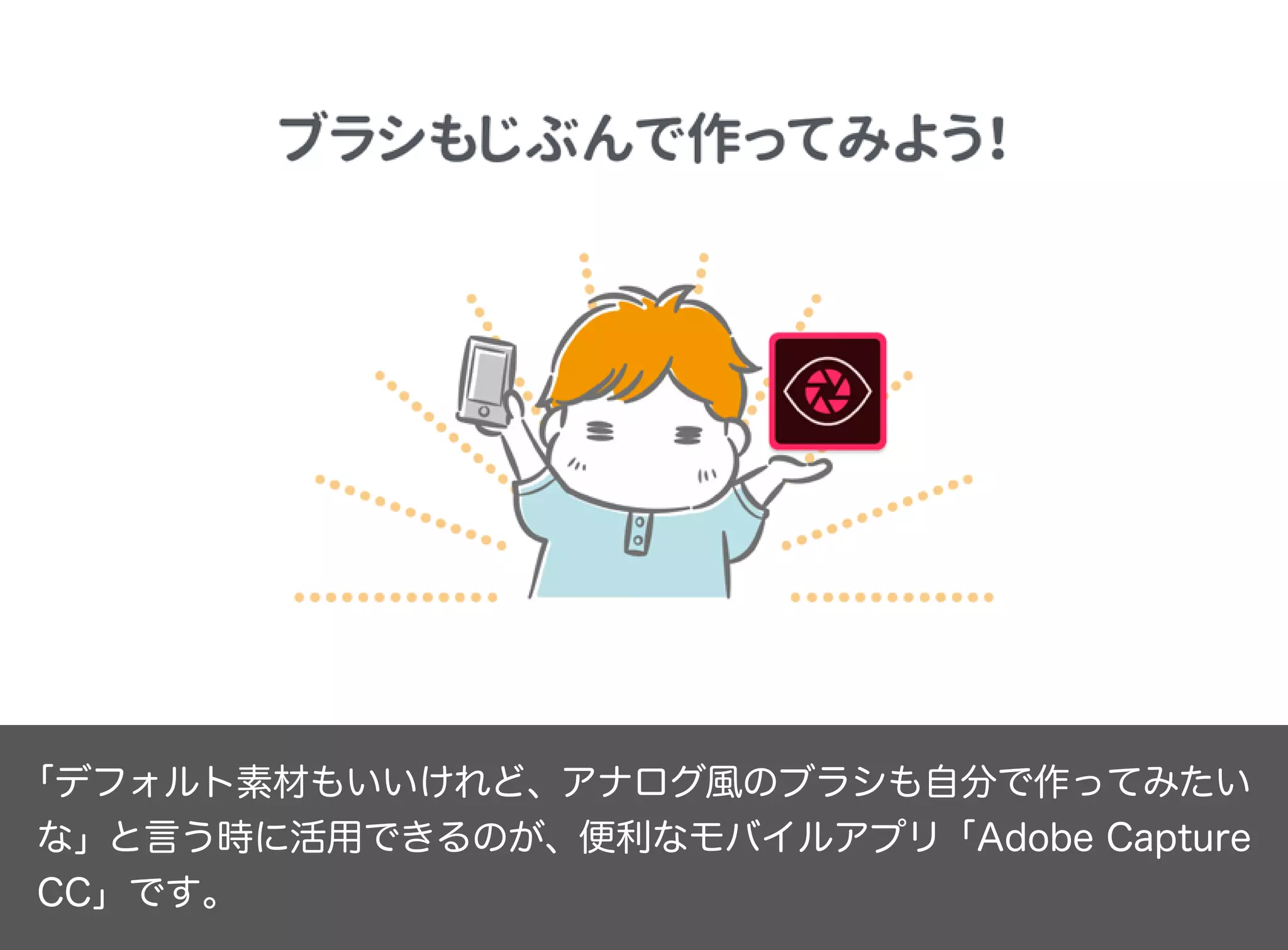 「デフォルト素材もいいけれど、アナログ風のブラシも自分で作ってみたい
な」と言う時に活用できるのが、便利なモバイルアプリ「Adobe Capture
CC」です。
 