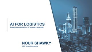 AI FOR LOGISTICS
A PRACTICAL APPRAOCH TO SOLVING PROBLEMS
NOUR SHAWKY
CEO, Softec International
 