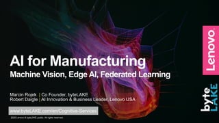 2020 Lenovo & byteLAKE public. All rights reserved.
AI for Manufacturing
Machine Vision, Edge AI, Federated Learning
Robert Daigle | AI Innovation & Business Leader, Lenovo USA
Marcin Rojek | Co Founder, byteLAKE
www.byteLAKE.com/en/Cognitive-Services
 