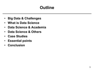 Outline
• Big Data & Challenges
• What is Data Science
• Data Science & Academia
• Data Science & Others
• Case Studies
• Essential points
• Conclusion
3
 