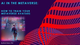 AI IN THE METAVERSE:
HOW TO TRAIN YOUR
METAVERSE AVATARS
By Brent Davis, PhD
 