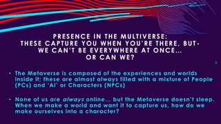 PRESENCE IN THE MULTIVERSE:
THESE CAPTURE YOU WHEN YOU’RE THERE, BUT -
WE CAN’T BE EVERYWHERE AT ONCE…
OR CAN WE?
6
• The ...