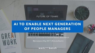 #FUTUREOFTEAMS // @WORK_BENCH
AI TO ENABLE NEXT GENERATION
OF PEOPLE MANAGERS
Jessica Lin, Co-Founder & General Partner, Work-Bench
@jerseejess | May 2017 | #futureofteams
FUTURE OF TEAMS
 