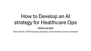 How to Develop an AI
strategy for Healthcare Ops
CDAO Fall 2023
Niren Sirohi, VP Enterprise Analytics, Dana Farber Cancer Institute
 
