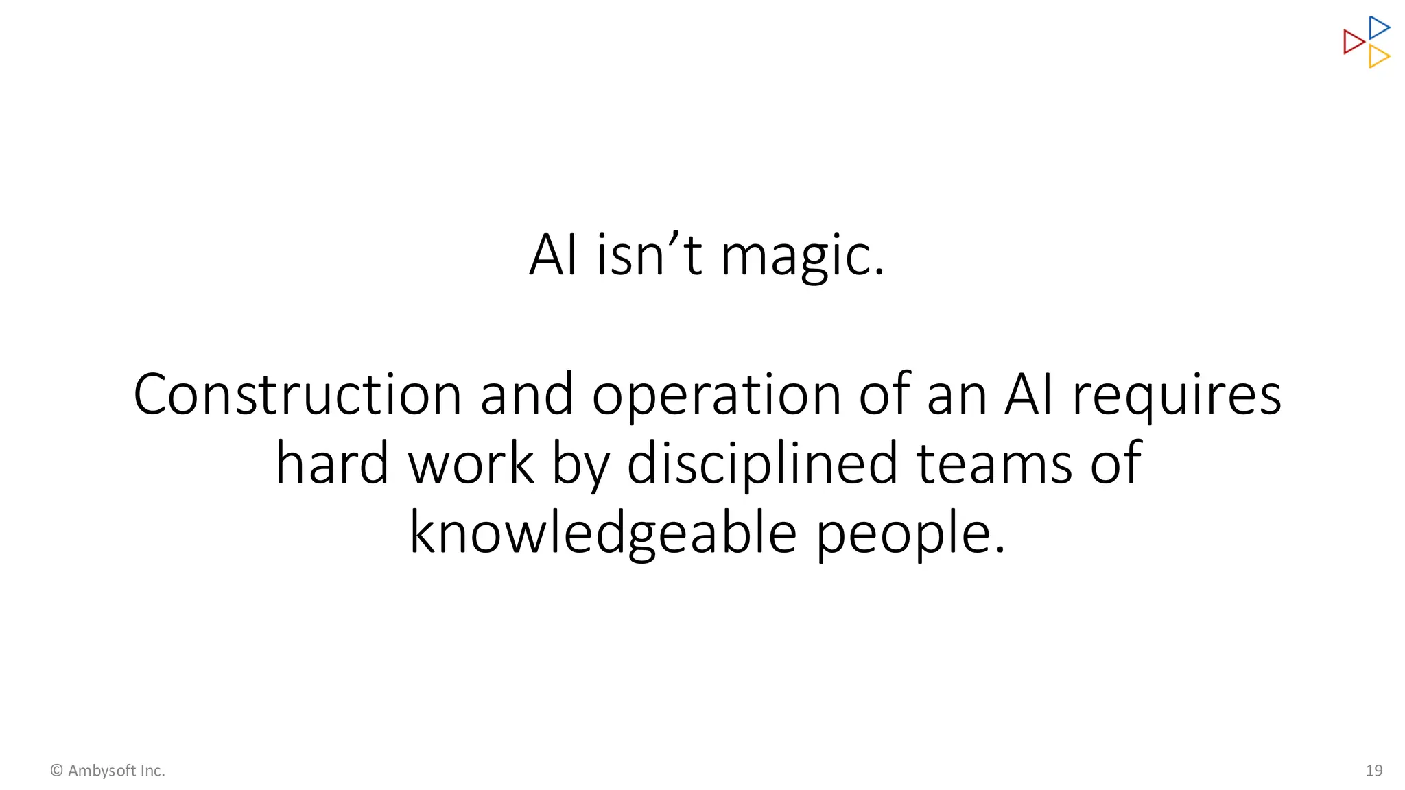 AI isn’t magic.
Construction and operation of an AI requires
hard work by disciplined teams of
knowledgeable people.
© Ambysoft Inc. 19
 