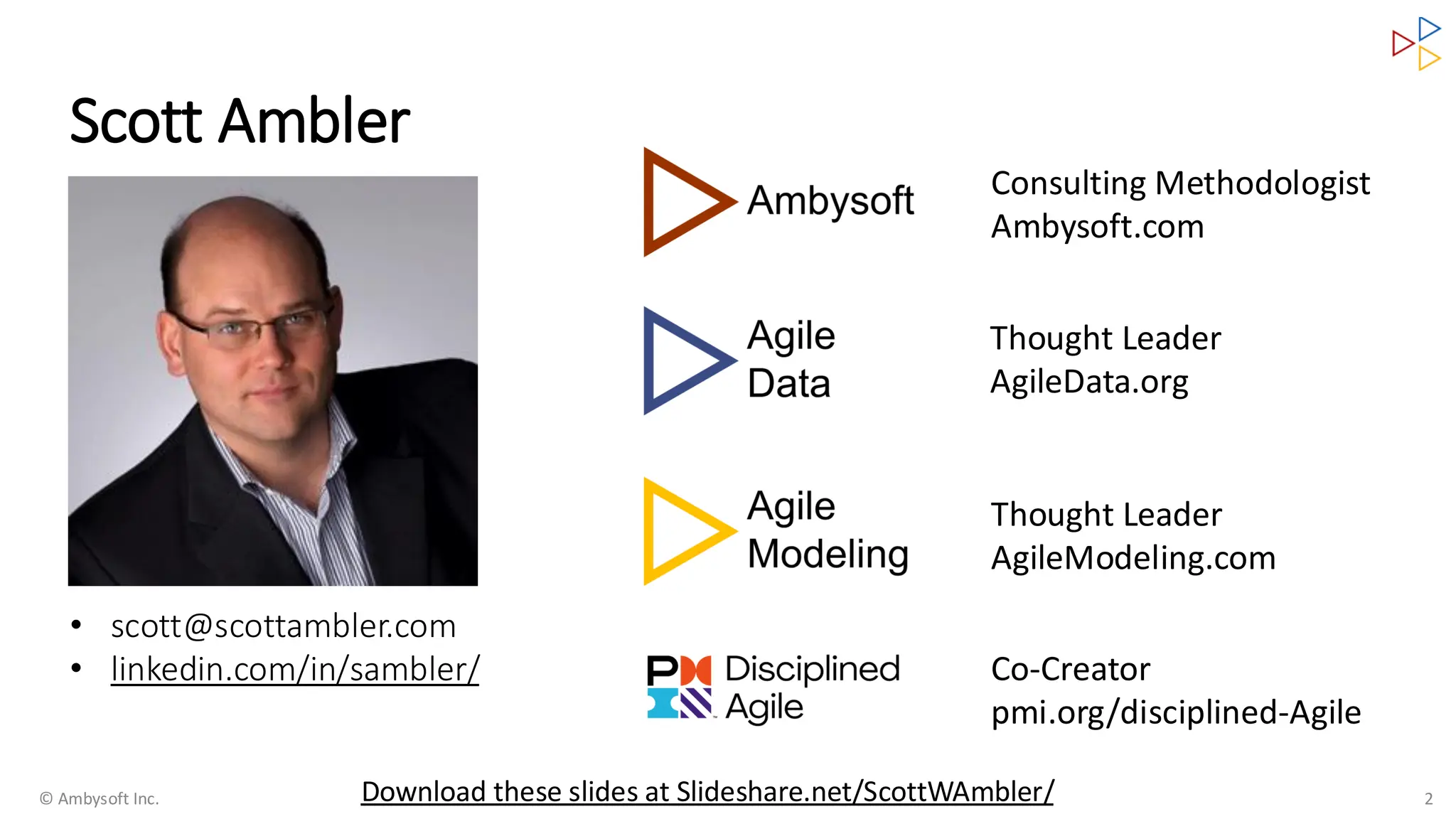 Scott Ambler
© Ambysoft Inc. 2
• scott@scottambler.com
• linkedin.com/in/sambler/
Consulting Methodologist
Ambysoft.com
Thought Leader
AgileData.org
Thought Leader
AgileModeling.com
Co-Creator
pmi.org/disciplined-Agile
Download these slides at Slideshare.net/ScottWAmbler/
 