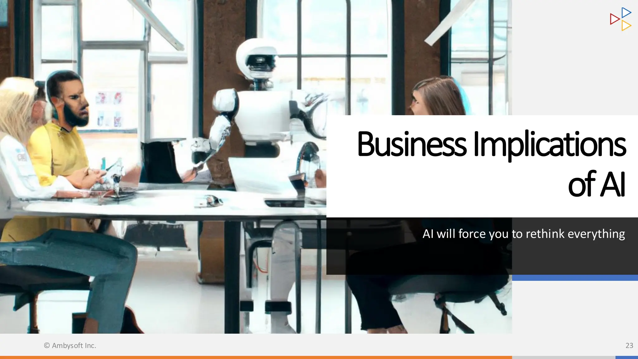 BusinessImplications
ofAI
AI will force you to rethink everything
© Ambysoft Inc. 23
 