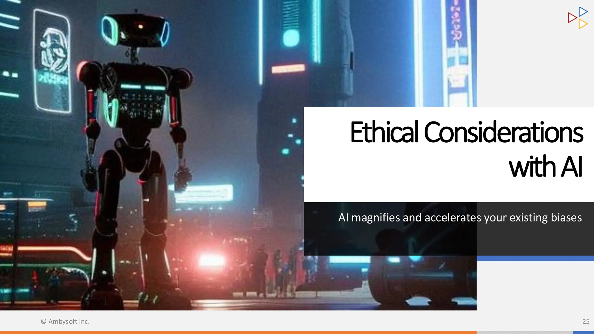 EthicalConsiderations
withAI
AI magnifies and accelerates your existing biases
© Ambysoft Inc. 25
 