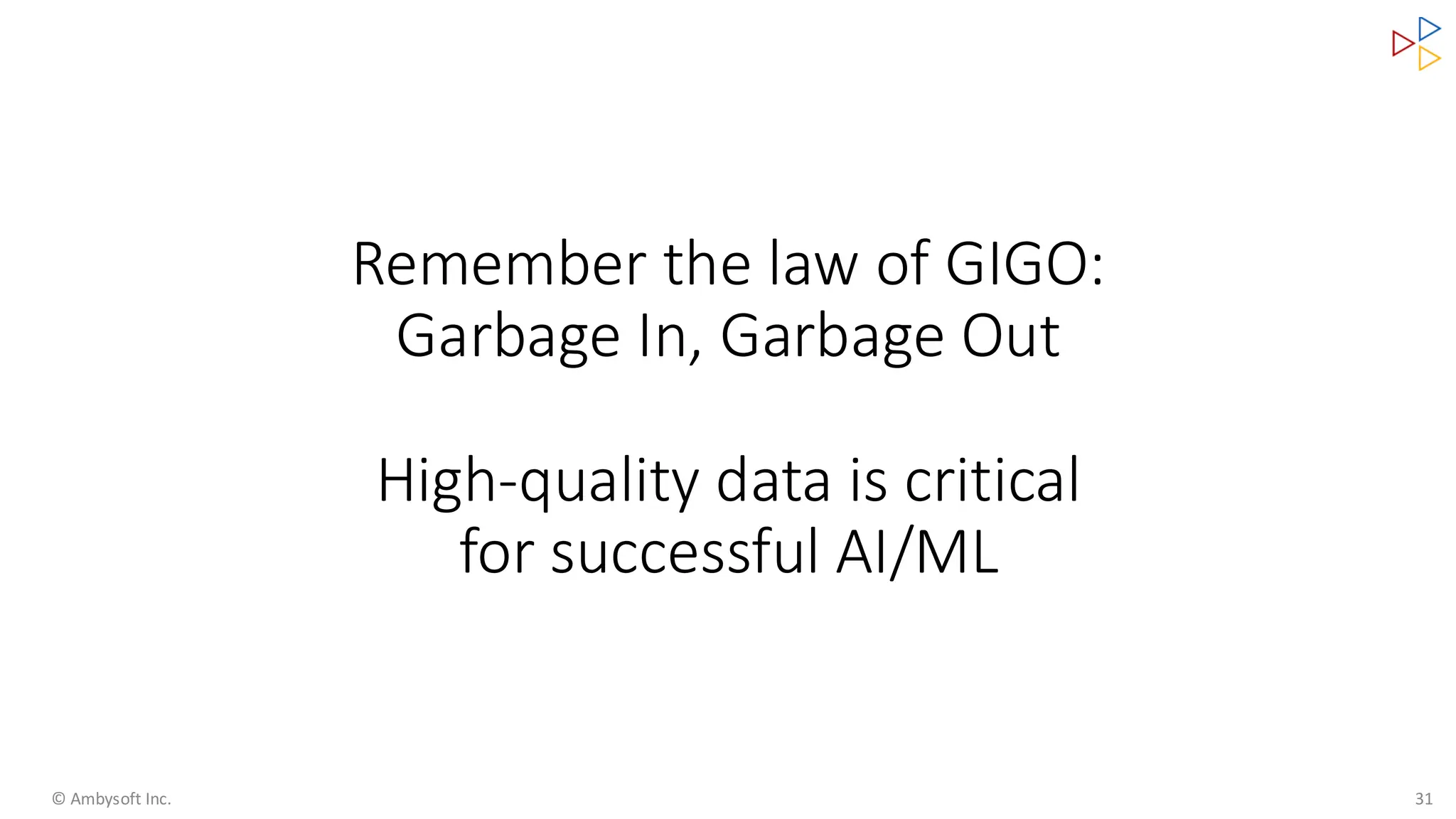 Remember the law of GIGO:
Garbage In, Garbage Out
High-quality data is critical
for successful AI/ML
© Ambysoft Inc. 31
 