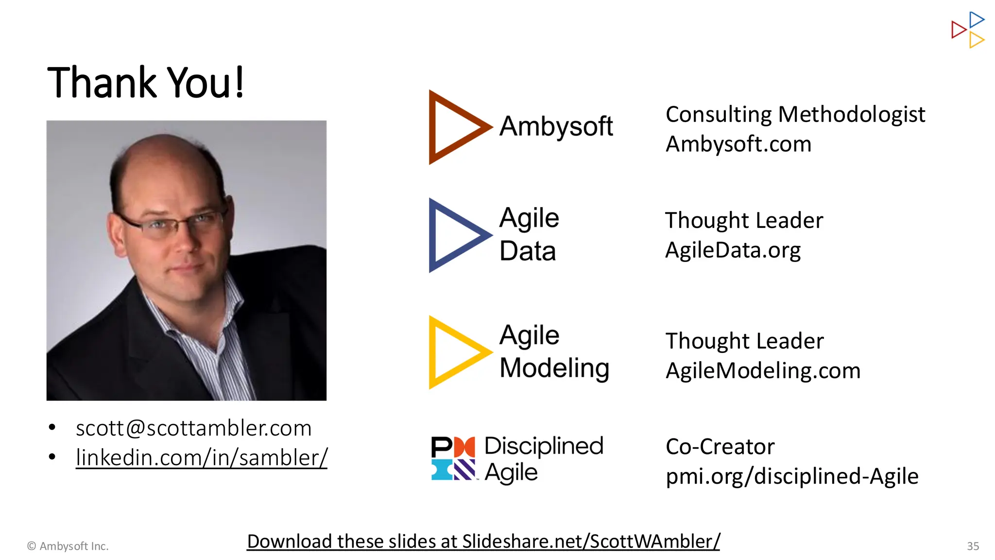 Thank You!
© Ambysoft Inc. 35
• scott@scottambler.com
• linkedin.com/in/sambler/
Consulting Methodologist
Ambysoft.com
Thought Leader
AgileData.org
Thought Leader
AgileModeling.com
Co-Creator
pmi.org/disciplined-Agile
Download these slides at Slideshare.net/ScottWAmbler/
 