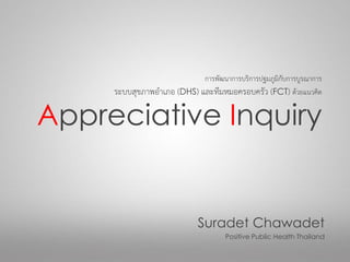 การพัฒนาการบริการปฐมภูมิกับการบูรณาการ
ระบบสุขภาพอาเภอ (DHS) และทีมหมอครอบครัว (FCT) ด้วยแนวคิด
Appreciative Inquiry
Suradet Chawadet
Positive Public Health Thailand
 