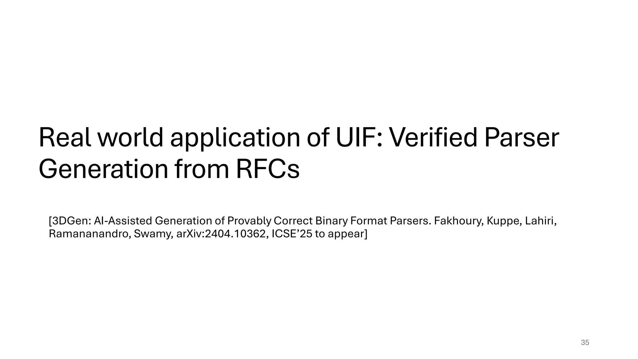 Real world application of UIF: Verified Parser
Generation from RFCs
[3DGen: AI-Assisted Generation of Provably Correct Binary Format Parsers. Fakhoury, Kuppe, Lahiri,
Ramananandro, Swamy, arXiv:2404.10362, ICSE’25 to appear]
35
 