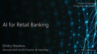 AI for Retail Banking
Dmitry Petukhov
Microsoft MVP, ML/DS Preacher @ OpenWay
Moscow Cognitive
Computing Community
#m3community
 
