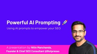 A presentation by Nitin Manchanda,
Founder & Chief SEO Consultant @Botpresso
Powerful AI Prompting 🚀
Using AI prompts to empower your SEO
 