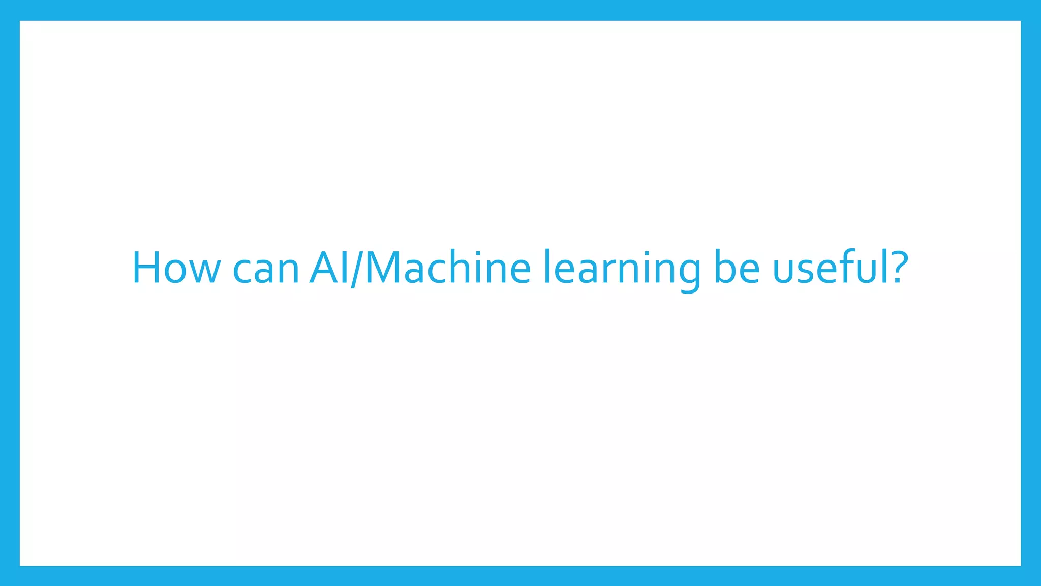 How canAI/Machine learning be useful?
 