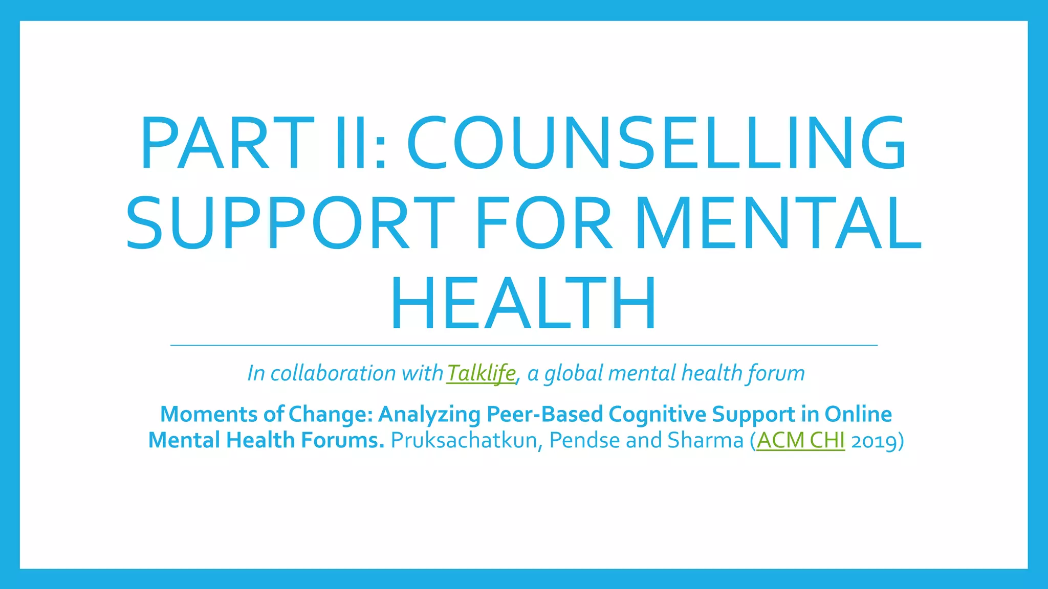 PART II: COUNSELLING
SUPPORT FOR MENTAL
HEALTH
In collaboration withTalklife, a global mental health forum
Moments of Change: Analyzing Peer-Based Cognitive Support in Online
Mental Health Forums. Pruksachatkun, Pendse and Sharma (ACM CHI 2019)
 