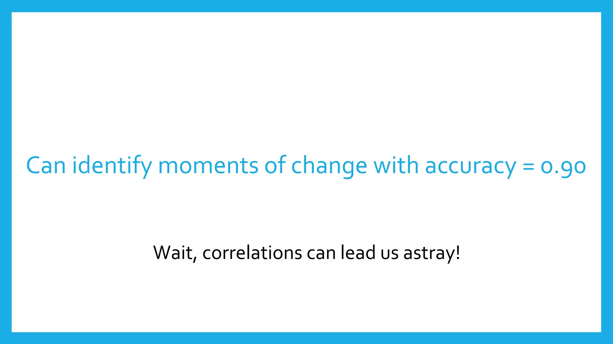Can identify moments of change with accuracy = 0.90
Wait, correlations can lead us astray!
 