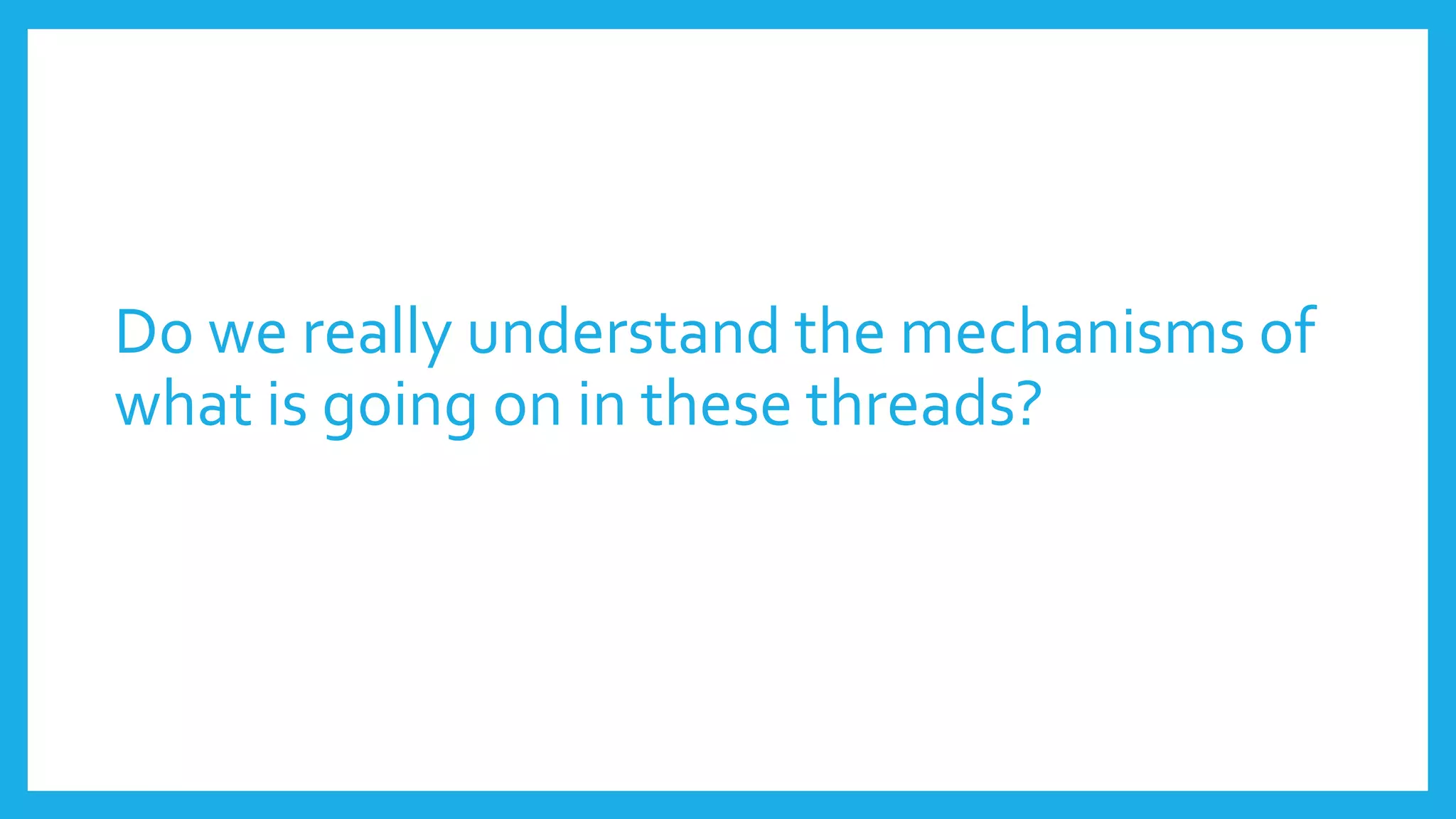 Do we really understand the mechanisms of
what is going on in these threads?
 