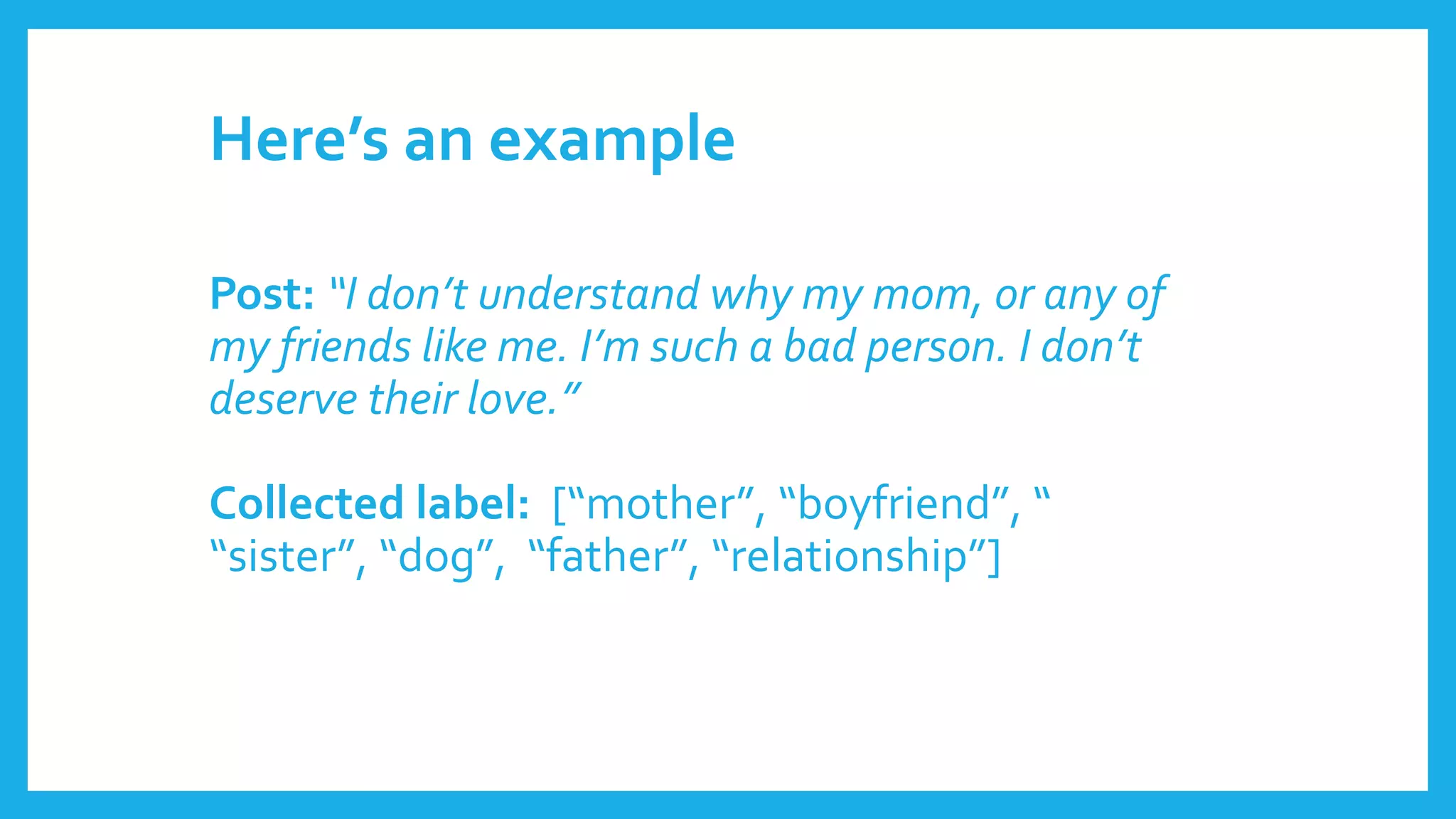 Post: “I don’t understand why my mom, or any of
my friends like me. I’m such a bad person. I don’t
deserve their love.”
Collected label: [“mother”, “boyfriend”, “
“sister”, “dog”, “father”, “relationship”]
Here’s an example
 