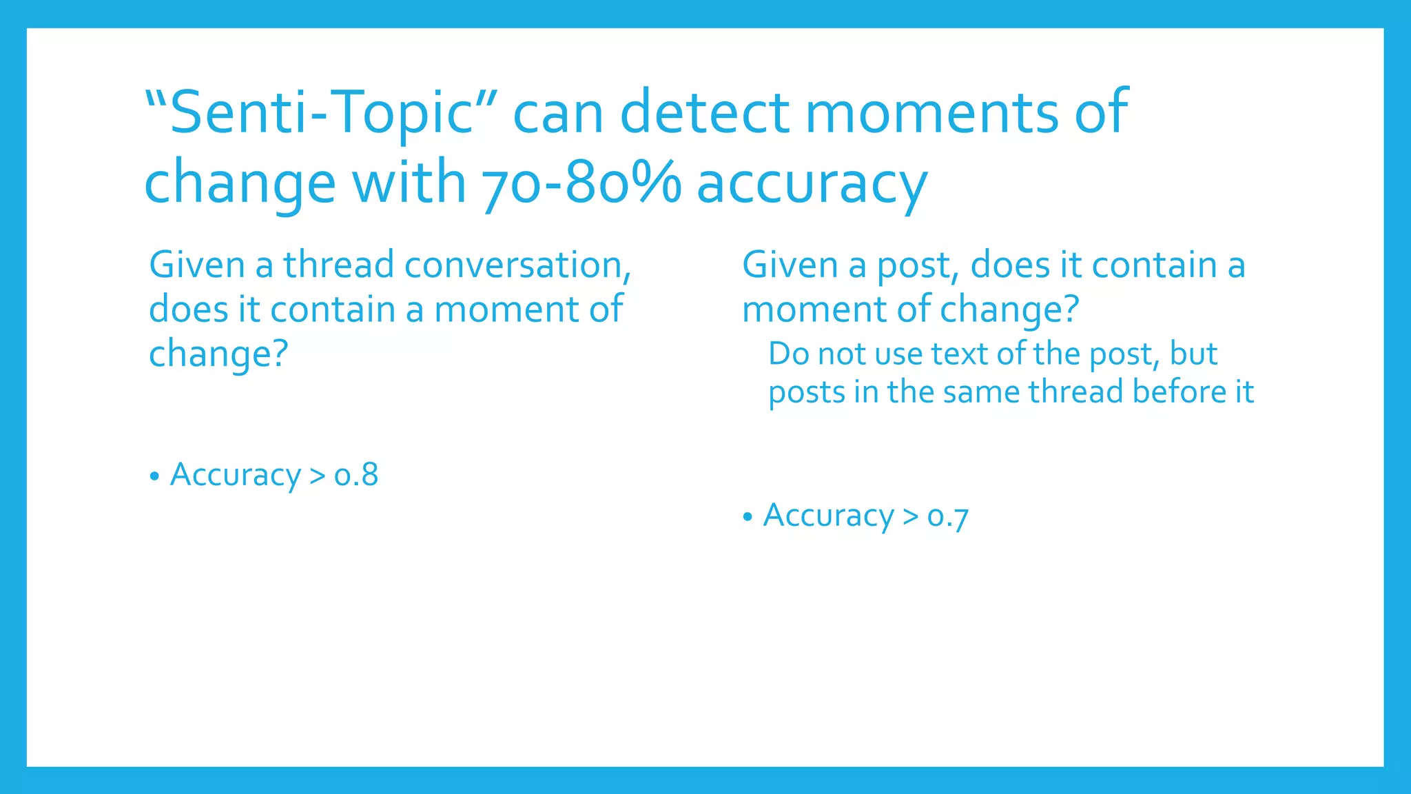 “Senti-Topic” can detect moments of
change with 70-80% accuracy
Given a thread conversation,
does it contain a moment of
change?
• Accuracy > 0.8
Given a post, does it contain a
moment of change?
Do not use text of the post, but
posts in the same thread before it
• Accuracy > 0.7
 