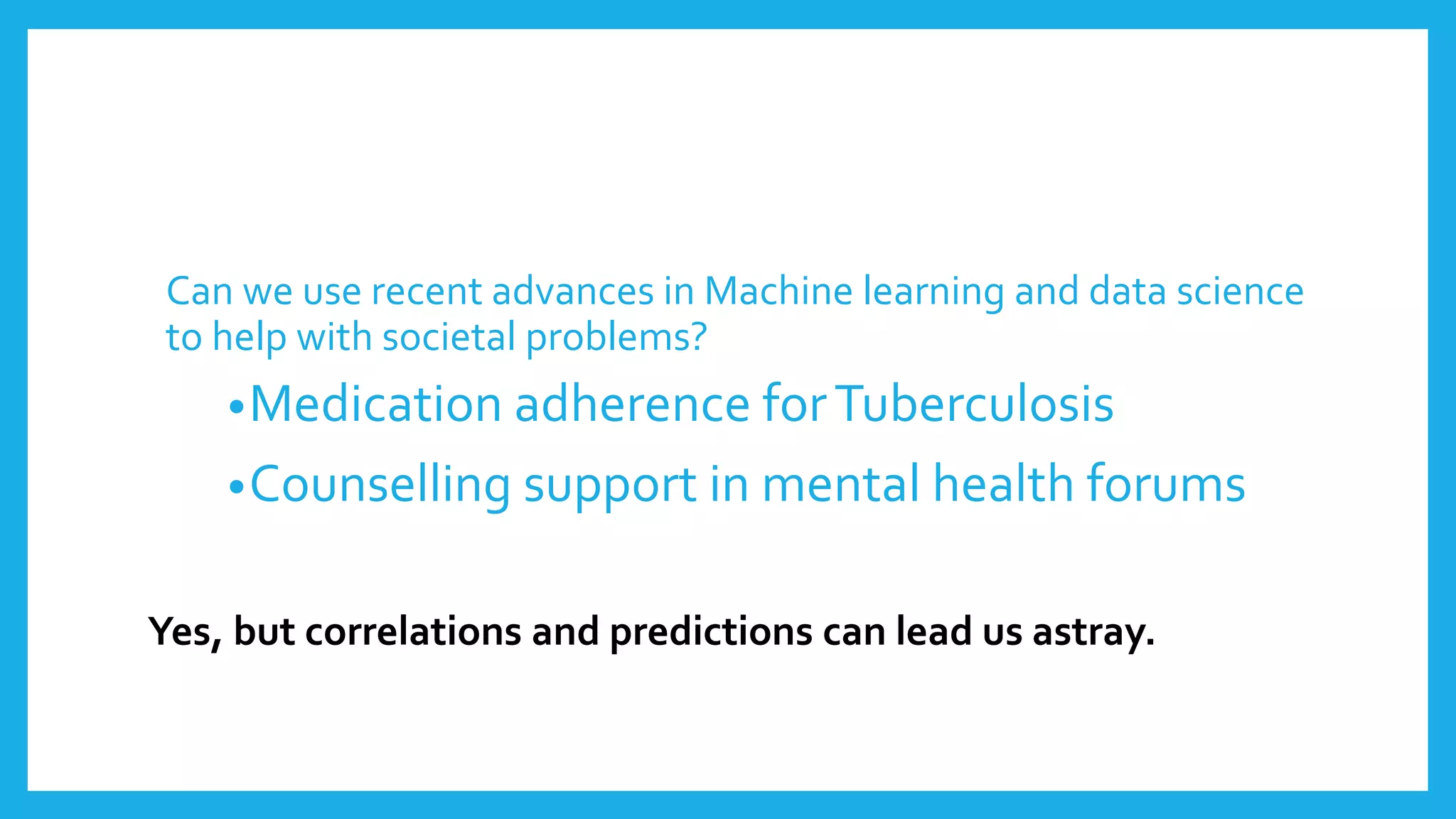 Yes, but correlations and predictions can lead us astray.
Can we use recent advances in Machine learning and data science
to help with societal problems?
•Medication adherence forTuberculosis
•Counselling support in mental health forums
 