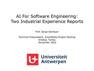AI For Software Engineering:
Two Industrial Experience Reports
Prof. Serge Demeyer
Technical Presentation, SmartDelta Project Meeting
Antalya, Turkey
November 2022
 