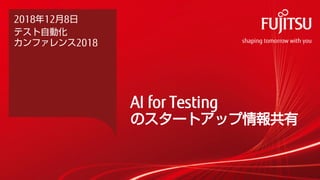 2018年12月8日
テスト自動化
カンファレンス2018
AI for Testing
のスタートアップ情報共有
 