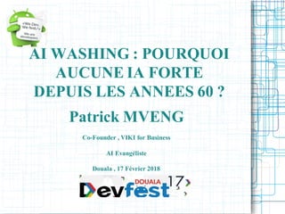 AI WASHING : POURQUOI
AUCUNE IA FORTE
DEPUIS LES ANNEES 60 ?
Patrick MVENG
Co-Founder , VIKI for Business
AI Evangéliste
Douala , 17 Février 2018
 