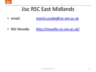 Jisc RSC East Midlands
• email:

martin.cooke@rsc-em.ac.uk

• RSC Moodle

http://moodle.rsc-em.ac.uk/

Accessibility Forum

36

 