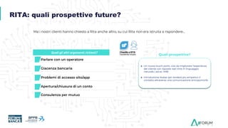 Quali gli altri argomenti richiesti?
Problemi di accesso sito/app
Giacenza bancaria
Consulenza per mutuo
Apertura/chiusura di un conto
Parlare con un operatore
Ma i nostri clienti hanno chiesto a Rita anche altro, su cui Rita non era istruita a rispondere…
● Un nuovo touch point, così da migliorare l’esperienza
del cliente con risposte real time in linguaggio
naturale ( ad ex. IHB)
● Introduzione Avatar per rendere più empatico il
contatto attraverso una comunicazione antropomorfa
RITA: quali prospettive future?
Quali prospettive?
 