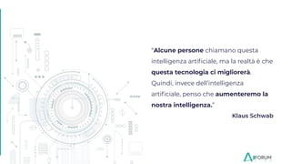 “Alcune persone chiamano questa
intelligenza artiﬁciale, ma la realtà è che
questa tecnologia ci migliorerà.
Quindi, invece dell’intelligenza
artiﬁciale, penso che aumenteremo la
nostra intelligenza.”
Klaus Schwab
 