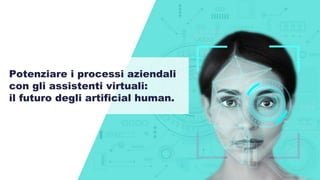 Potenziare i processi aziendali
con gli assistenti virtuali:
il futuro degli artificial human.
 