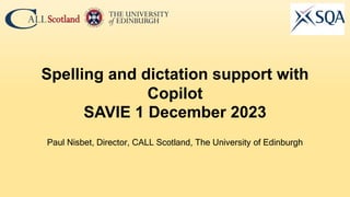 Paul Nisbet, Director, CALL Scotland, The University of Edinburgh
Spelling and dictation support with
Copilot
SAVIE 1 December 2023
 