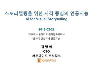 스토리텔링을 위한 시각 중심의 인공지능
AI for Visual Storytelling
2019-02-22
김 병 희
CTO
써로마인드 로보틱스
제12회 서울대학교 관악블록세미나
“문학적 상상력과 인공지능”
 