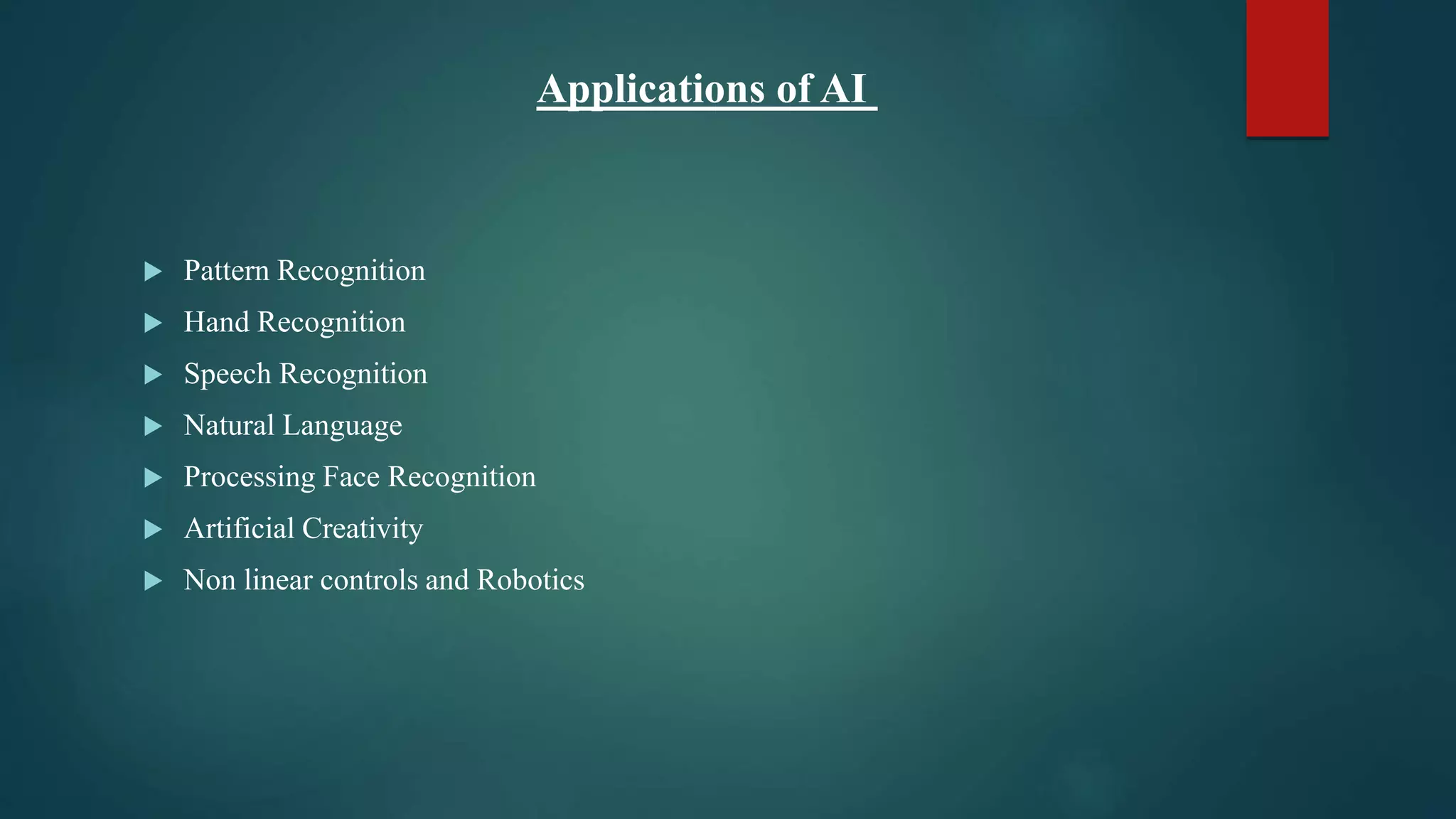 Applications of AI
 Pattern Recognition
 Hand Recognition
 Speech Recognition
 Natural Language
 Processing Face Recognition
 Artificial Creativity
 Non linear controls and Robotics
 