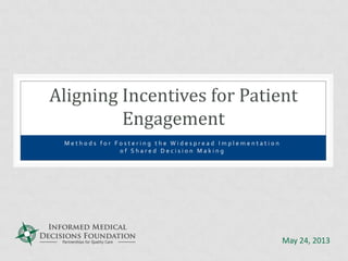 M e t h o d s f o r F o s t e r i n g t h e W i d e s p r e a d I m p l e m e n t a t i o n
o f S h a r e d D e c i s i o n M a k i n g
Aligning Incentives for Patient
Engagement
May 24, 2013
 