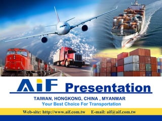 Presentation
TAIWAN, HONGKONG, CHINA , MYANMAR
Your Best Choice For Transportation
Web-site: http://www.aif.com.tw E-mail: aif@aif.com.tw
 