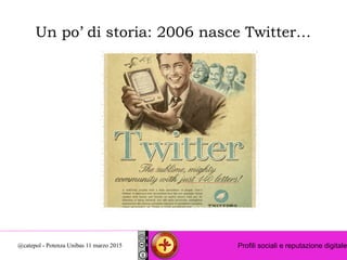 Profili sociali e reputazione digitale@catepol - Potenza Unibas 11 marzo 2015
Un po’ di storia: 2006 nasce Twitter…
 