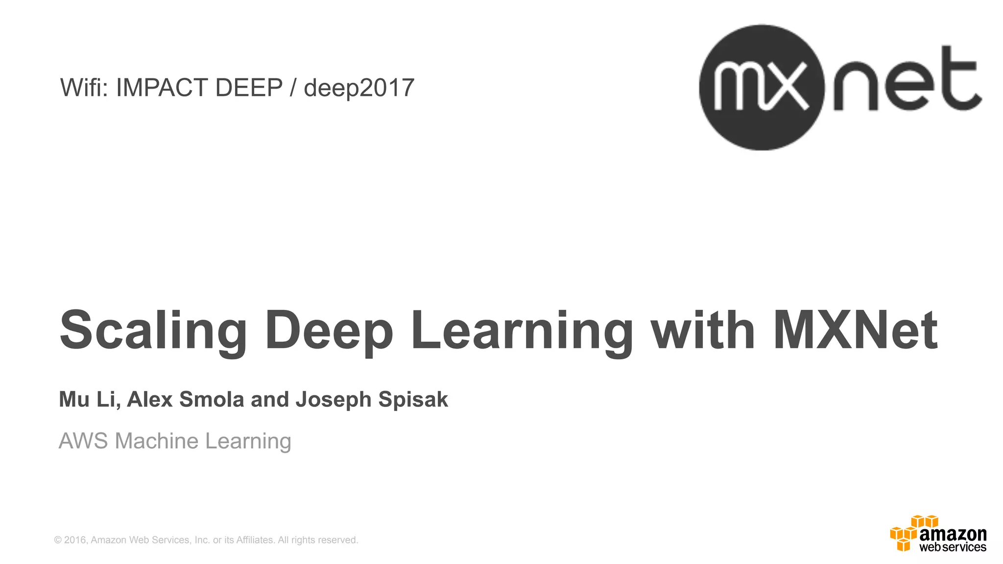 © 2016, Amazon Web Services, Inc. or its Affiliates. All rights reserved.
Mu Li, Alex Smola and Joseph Spisak
AWS Machine Learning
Scaling Deep Learning with MXNet
Wifi: IMPACT DEEP / deep2017
 
