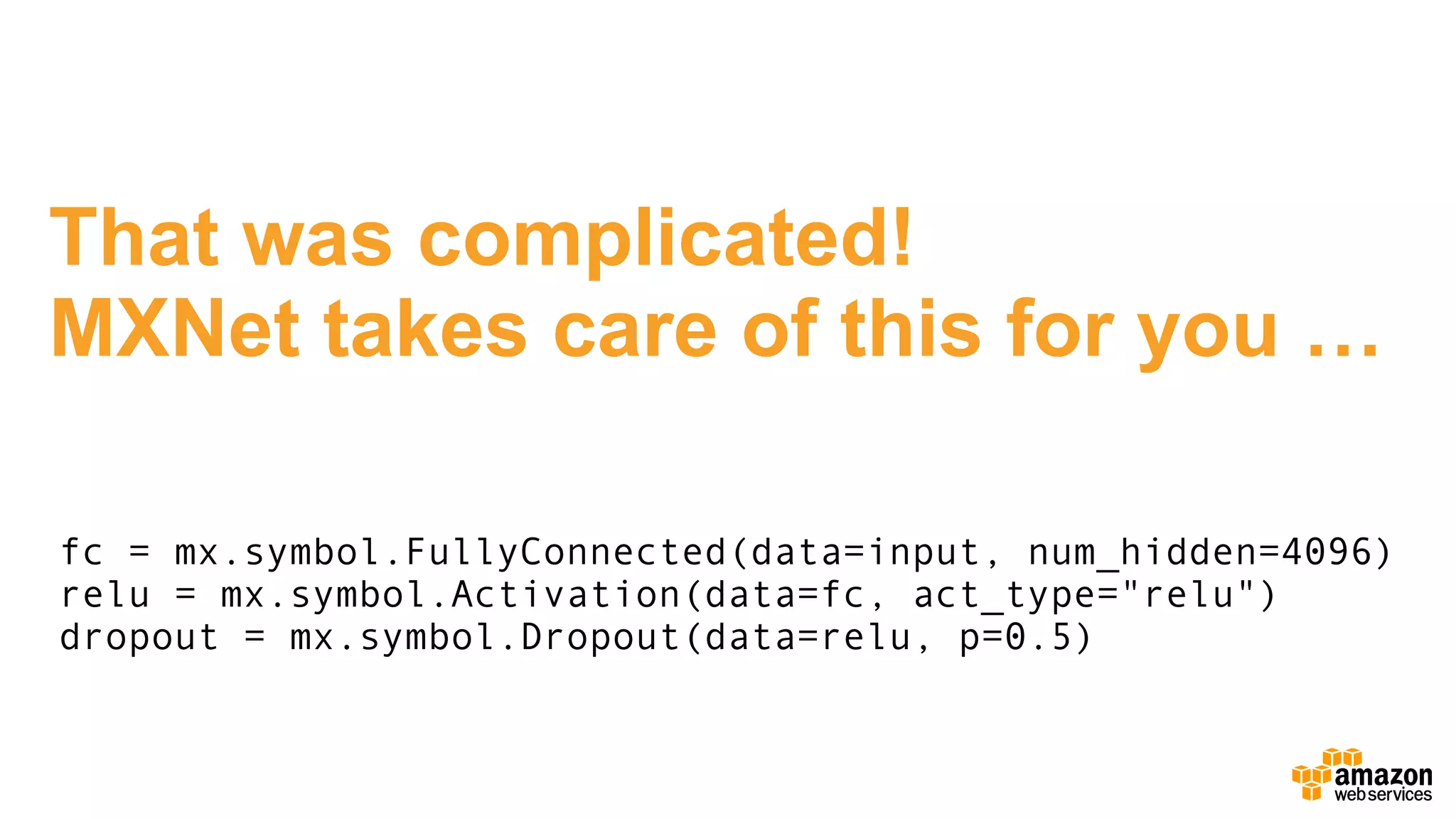 That was complicated!
MXNet takes care of this for you …
fc = mx.symbol.FullyConnected(data=input, num_hidden=4096)
relu = mx.symbol.Activation(data=fc, act_type="relu")
dropout = mx.symbol.Dropout(data=relu, p=0.5)
 