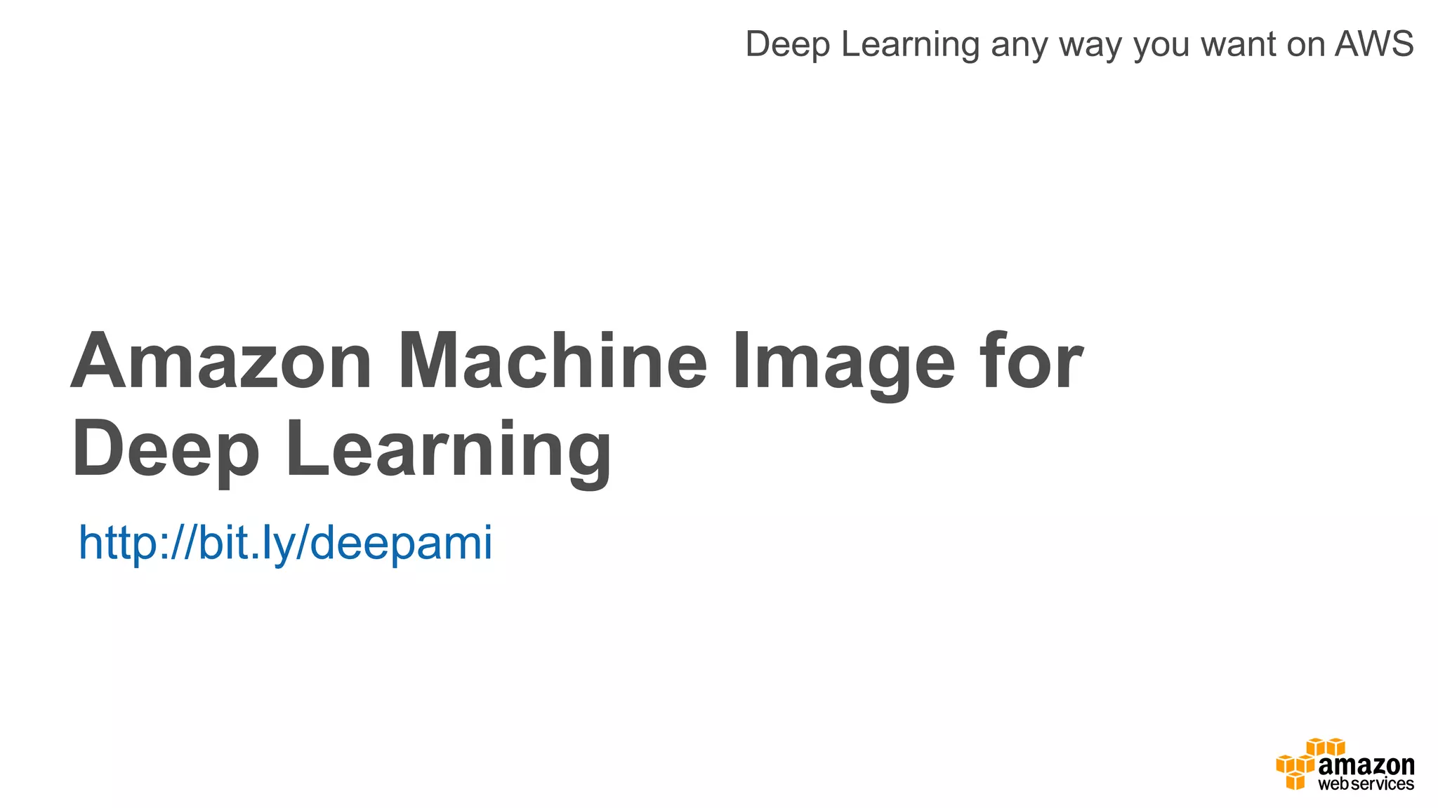 Amazon Machine Image for
Deep Learning
http://bit.ly/deepami
Deep Learning any way you want on AWS
 