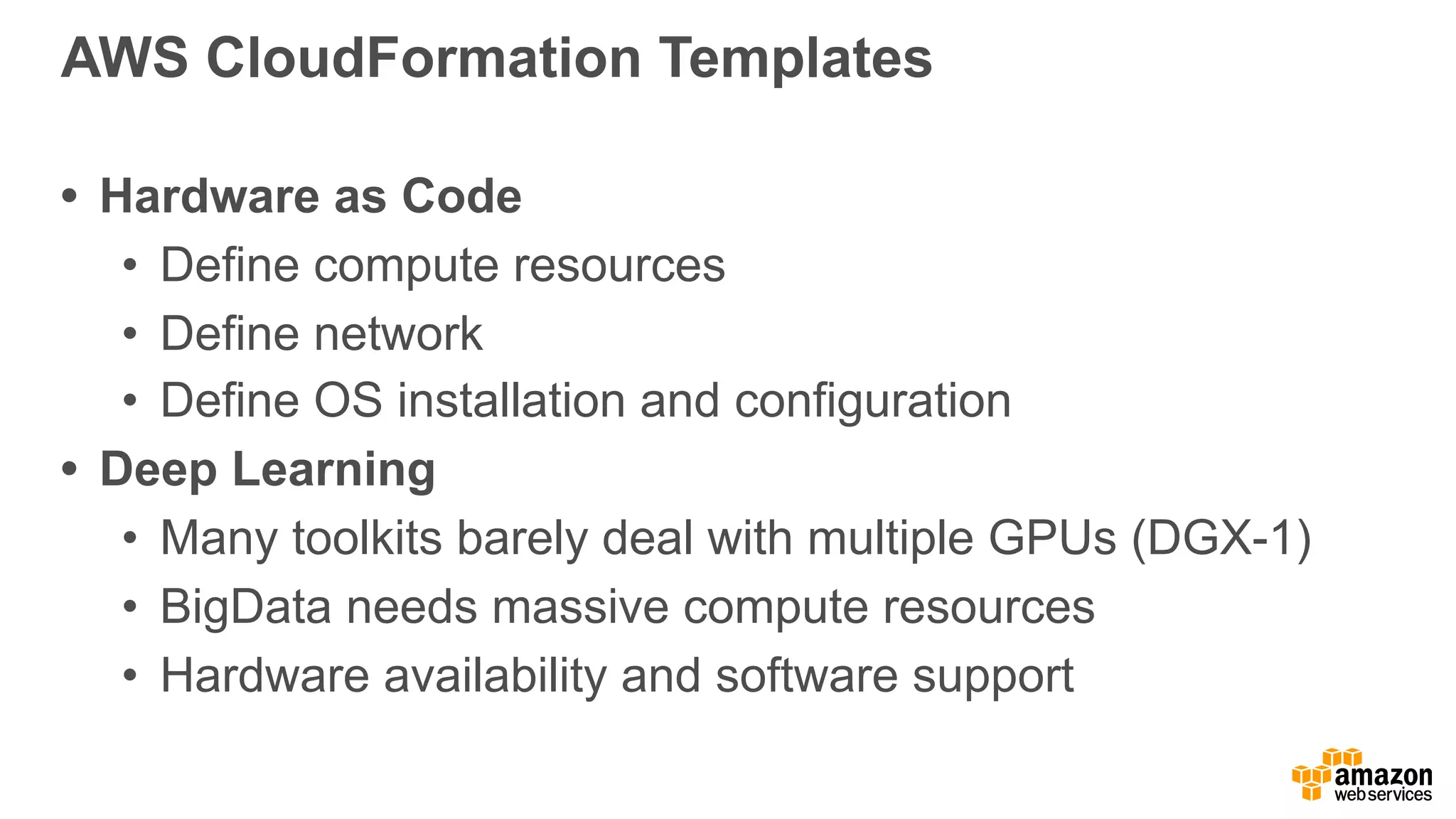AWS CloudFormation Templates
• Hardware as Code
• Define compute resources
• Define network
• Define OS installation and configuration
• Deep Learning
• Many toolkits barely deal with multiple GPUs (DGX-1)
• BigData needs massive compute resources
• Hardware availability and software support
 