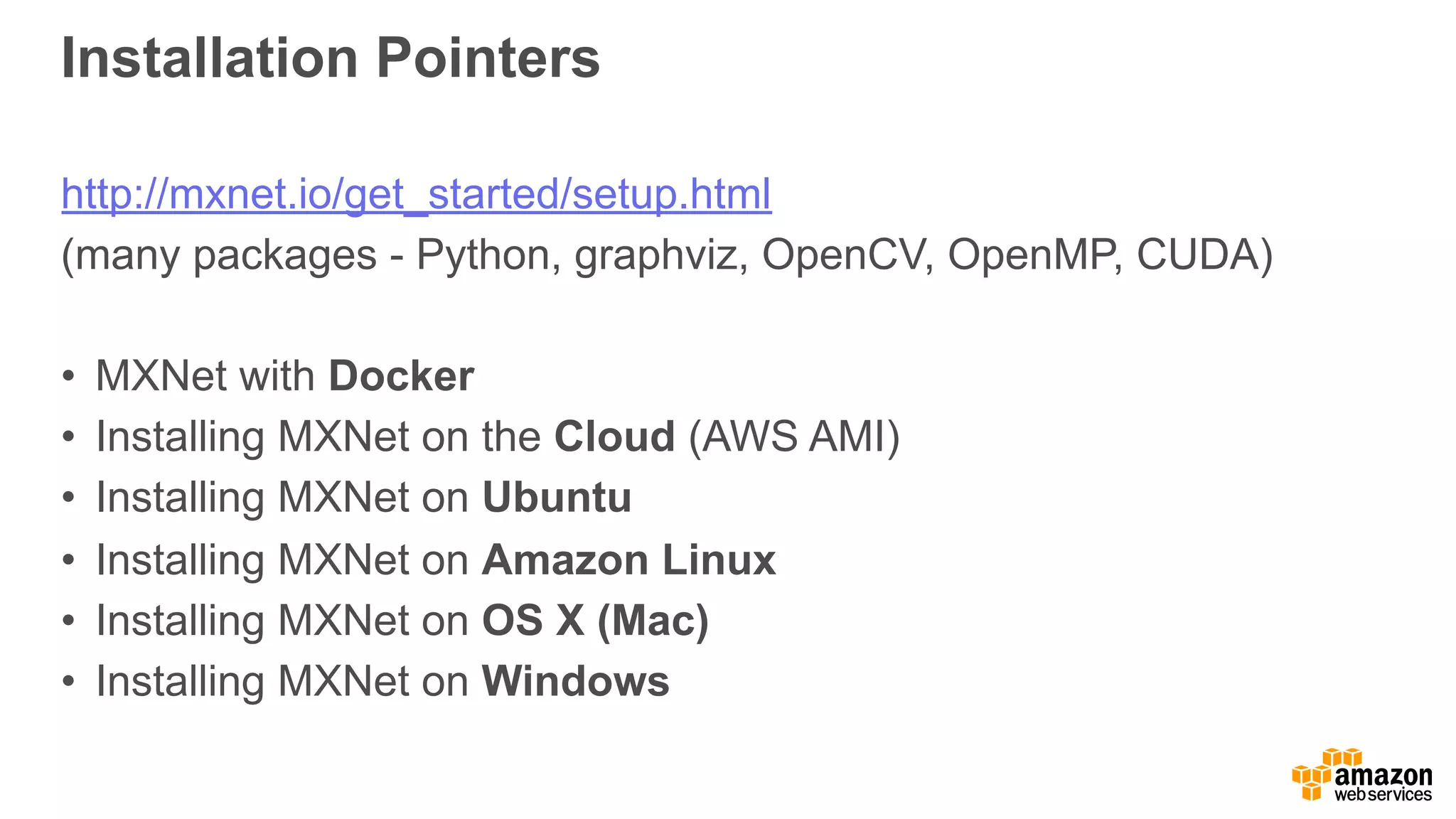 Installation Pointers
http://mxnet.io/get_started/setup.html
(many packages - Python, graphviz, OpenCV, OpenMP, CUDA)
• MXNet with Docker
• Installing MXNet on the Cloud (AWS AMI)
• Installing MXNet on Ubuntu
• Installing MXNet on Amazon Linux
• Installing MXNet on OS X (Mac)
• Installing MXNet on Windows
 